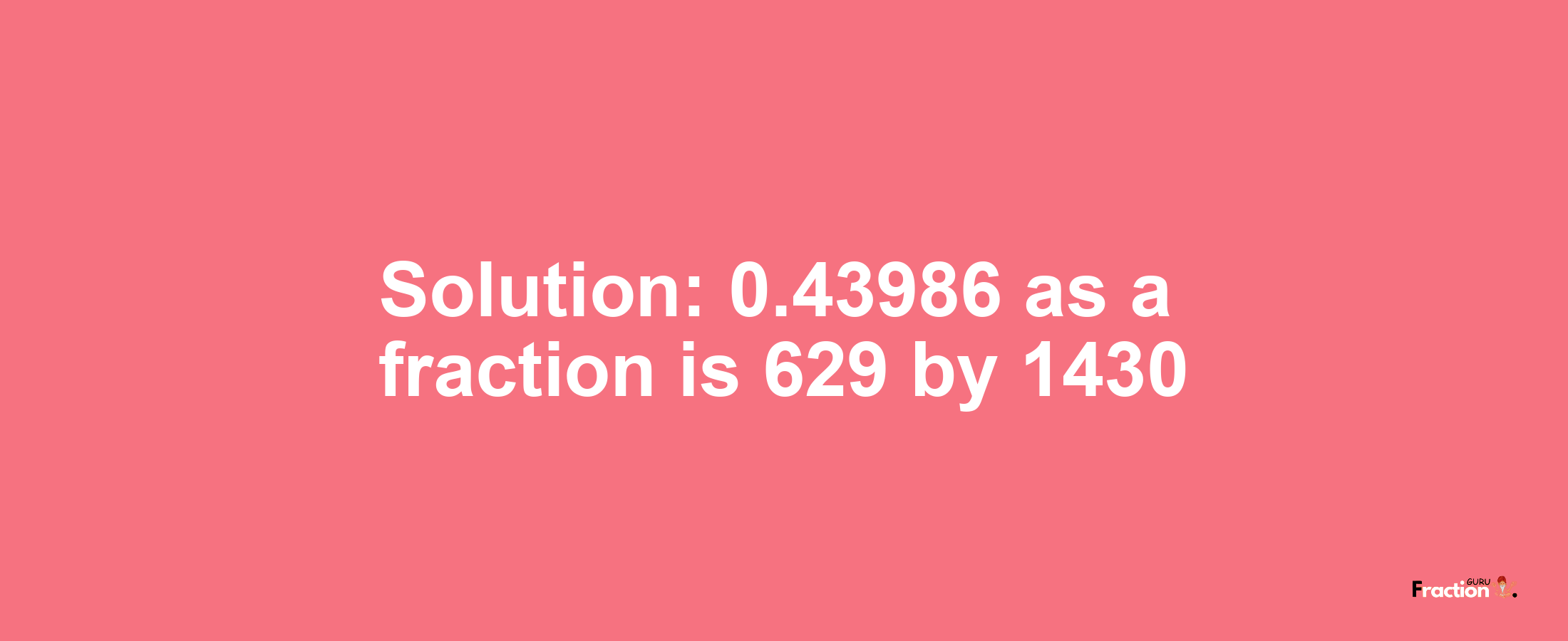 Solution:0.43986 as a fraction is 629/1430